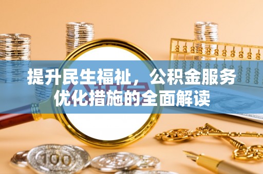 汉南提升民生福祉，公积金服务优化措施的全面解读
