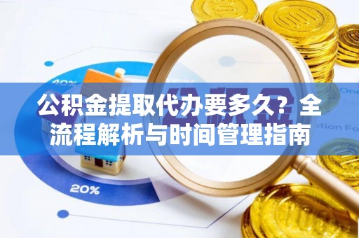 汉南公积金提取代办要多久？全流程解析与时间管理指南