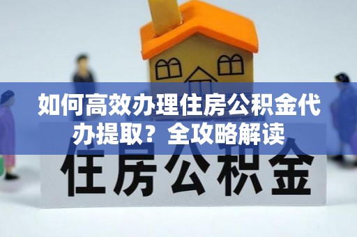 汉南如何高效办理住房公积金代办提取？全攻略解读