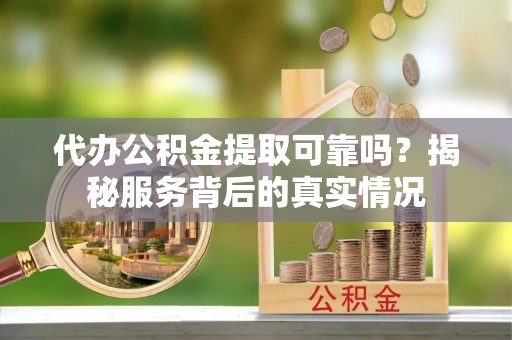 汉南代办公积金提取可靠吗？揭秘服务背后的真实情况