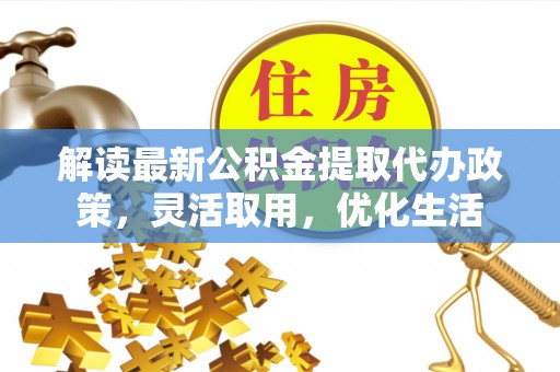 汉南解读最新公积金提取代办政策，灵活取用，优化生活