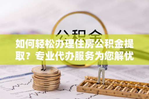 汉南如何轻松办理住房公积金提取？专业代办服务为您解忧