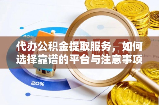 汉南代办公积金提取服务，如何选择靠谱的平台与注意事项