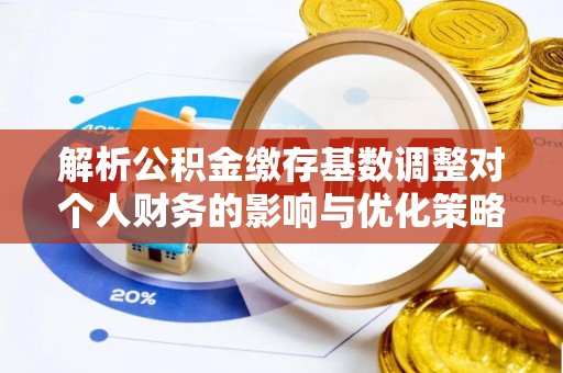 汉南解析公积金缴存基数调整对个人财务的影响与优化策略