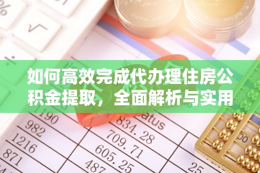 汉南如何高效完成代办理住房公积金提取，全面解析与实用技巧