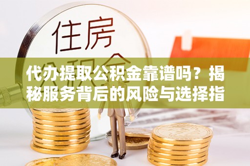 汉南代办提取公积金靠谱吗？揭秘服务背后的风险与选择指南