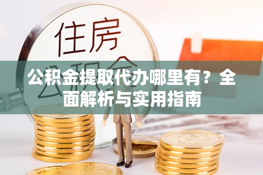 汉南公积金提取代办哪里有？全面解析与实用指南