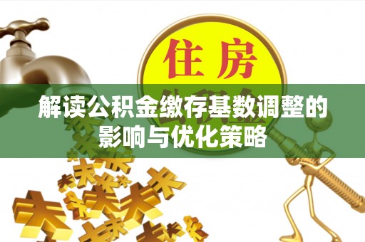 汉南解读公积金缴存基数调整的影响与优化策略