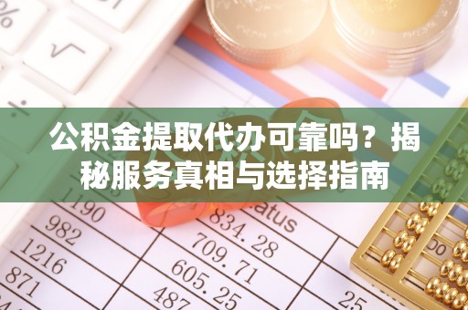汉南公积金提取代办可靠吗？揭秘服务真相与选择指南