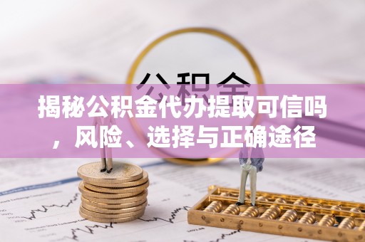 汉南揭秘公积金代办提取可信吗，风险、选择与正确途径