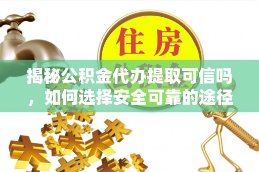 汉南揭秘公积金代办提取可信吗，如何选择安全可靠的途径