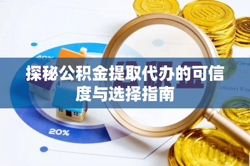 汉南探秘公积金提取代办的可信度与选择指南