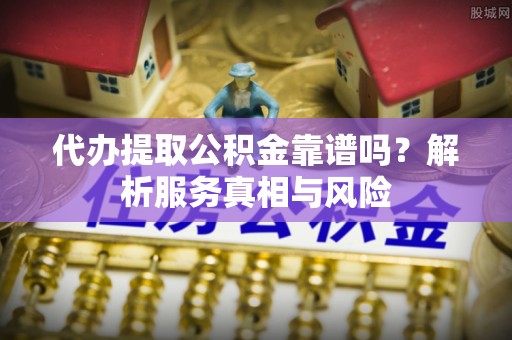 汉南代办提取公积金靠谱吗？解析服务真相与风险