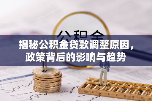 汉南揭秘公积金贷款调整原因，政策背后的影响与趋势
