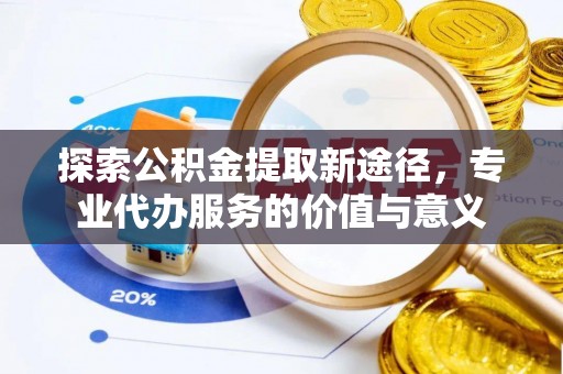 汉南探索公积金提取新途径，专业代办服务的价值与意义
