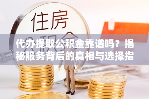 汉南代办提取公积金靠谱吗？揭秘服务背后的真相与选择指南