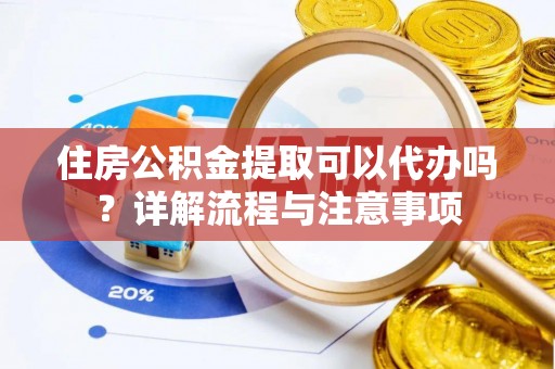 汉南住房公积金提取可以代办吗？详解流程与注意事项
