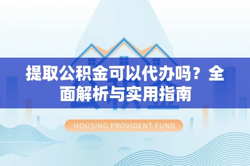 汉南提取公积金可以代办吗？全面解析与实用指南
