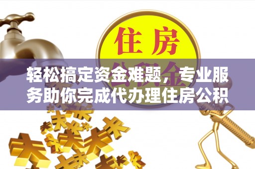 汉南轻松搞定资金难题，专业服务助你完成代办理住房公积金提取