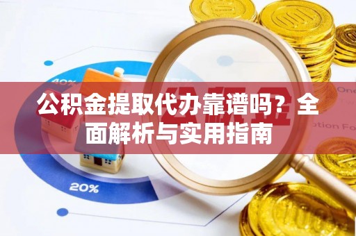 汉南公积金提取代办靠谱吗？全面解析与实用指南