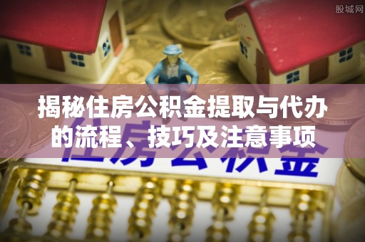 汉南揭秘住房公积金提取与代办的流程、技巧及注意事项
