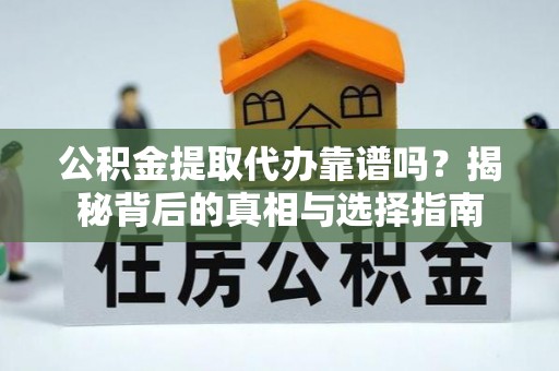 汉南公积金提取代办靠谱吗？揭秘背后的真相与选择指南