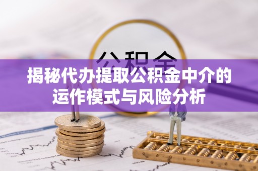 汉南揭秘代办提取公积金中介的运作模式与风险分析