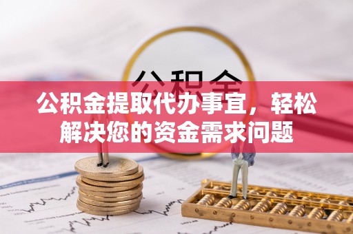 汉南公积金提取代办事宜，轻松解决您的资金需求问题