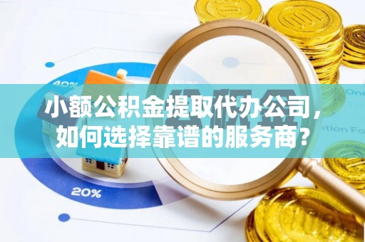 汉南小额公积金提取代办公司，如何选择靠谱的服务商？