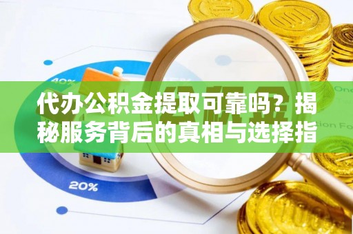 汉南代办公积金提取可靠吗？揭秘服务背后的真相与选择指南