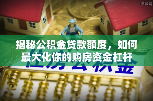 汉南揭秘公积金贷款额度，如何最大化你的购房资金杠杆