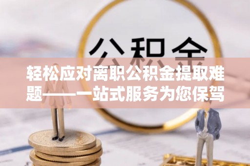 汉南轻松应对离职公积金提取难题——一站式服务为您保驾护航