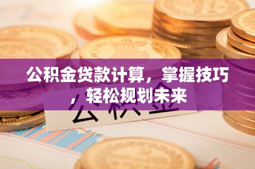 汉南公积金贷款计算，掌握技巧，轻松规划未来