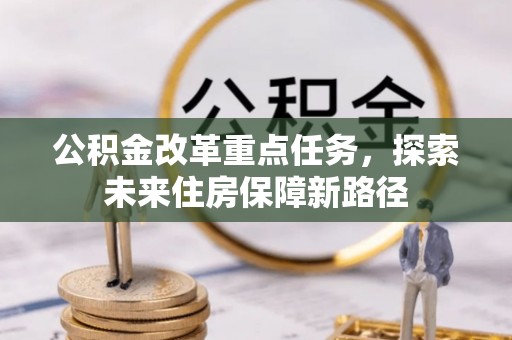 汉南公积金改革重点任务，探索未来住房保障新路径