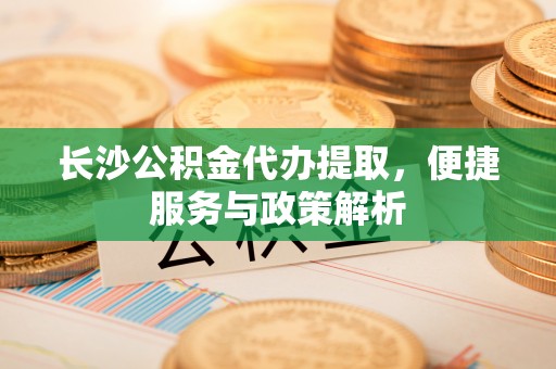 汉南长沙公积金代办提取，便捷服务与政策解析