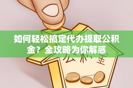汉南如何轻松搞定代办提取公积金？全攻略为你解惑