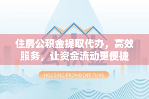 汉南住房公积金提取代办，高效服务，让资金流动更便捷