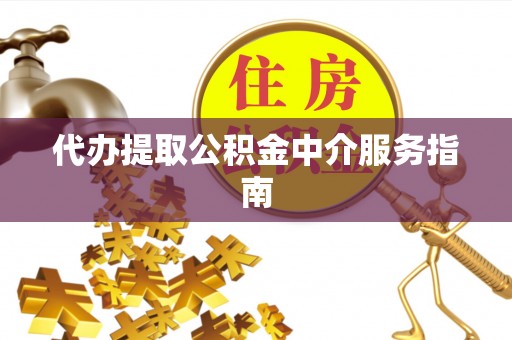 汉南代办提取公积金中介服务指南