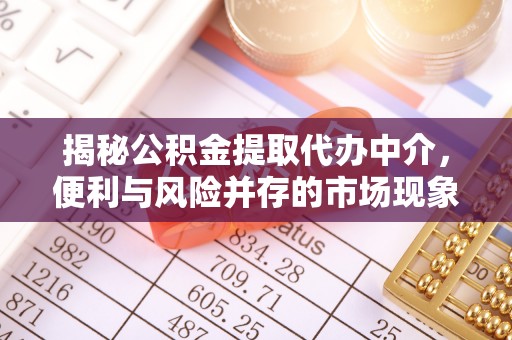 汉南揭秘公积金提取代办中介，便利与风险并存的市场现象