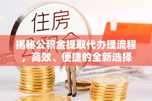 汉南揭秘公积金提取代办理流程，高效、便捷的全新选择