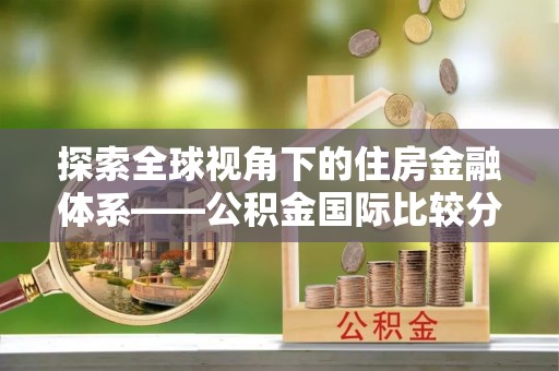 汉南探索全球视角下的住房金融体系——公积金国际比较分析
