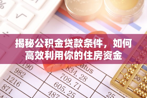 汉南揭秘公积金贷款条件，如何高效利用你的住房资金