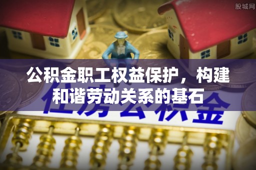 汉南公积金职工权益保护，构建和谐劳动关系的基石
