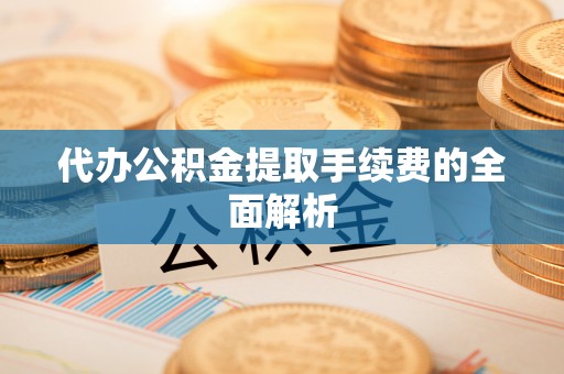 汉南代办公积金提取手续费的全面解析