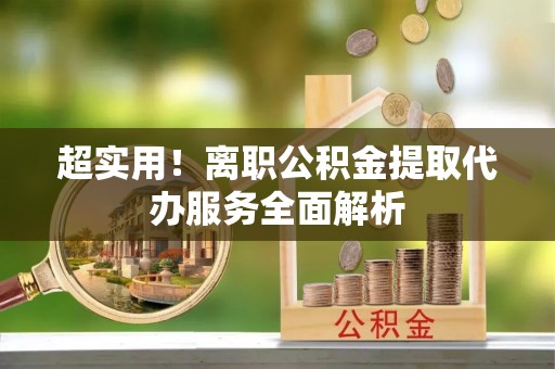 汉南超实用！离职公积金提取代办服务全面解析