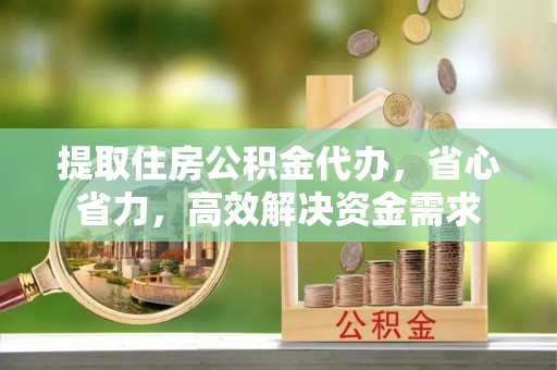 汉南提取住房公积金代办，省心省力，高效解决资金需求