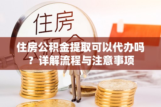 汉南住房公积金提取可以代办吗？详解流程与注意事项