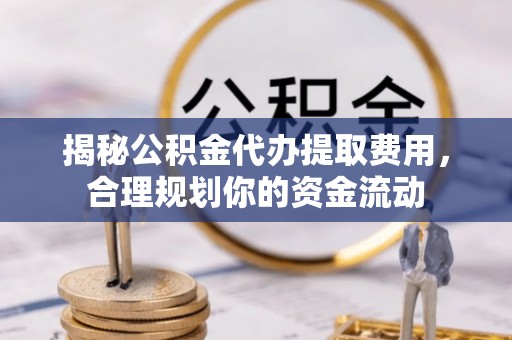 汉南揭秘公积金代办提取费用，合理规划你的资金流动