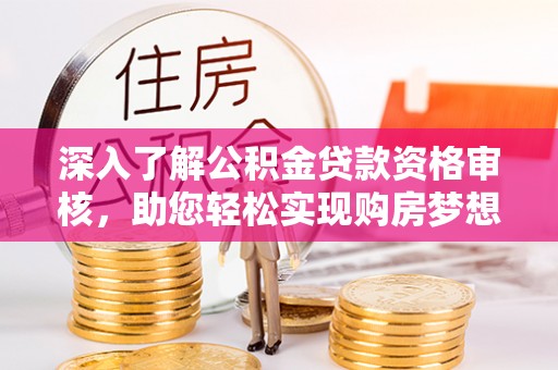 汉南深入了解公积金贷款资格审核，助您轻松实现购房梦想