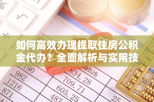 汉南如何高效办理提取住房公积金代办？全面解析与实用技巧